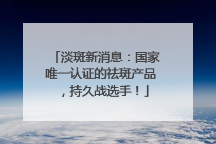 淡斑新消息：国家唯一认证的祛斑产品，持久战选手！