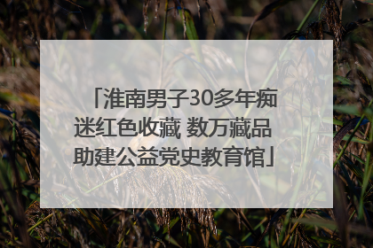 淮南男子30多年痴迷红色收藏 数万藏品助建公益党史教育馆