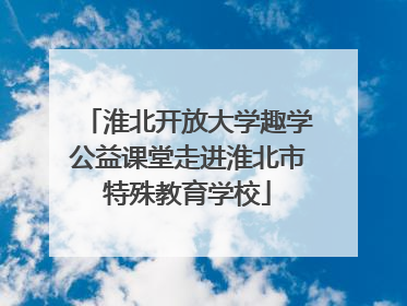 淮北开放大学趣学公益课堂走进淮北市特殊教育学校