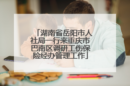 湖南省岳阳市人社局一行来重庆市巴南区调研工伤保险经办管理工作