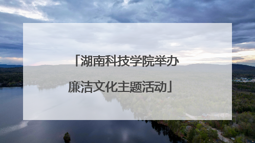 湖南科技学院举办廉洁文化主题活动