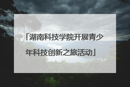 湖南科技学院开展青少年科技创新之旅活动