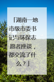 湖南一地市级市委书记与环保志愿者座谈，都交流了什么？