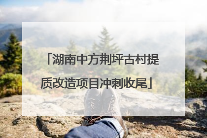 湖南中方荆坪古村提质改造项目冲刺收尾