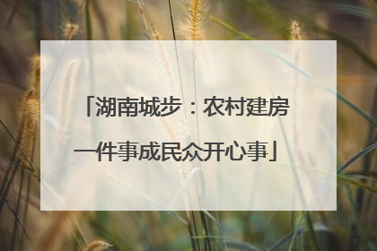 湖南城步：农村建房一件事成民众开心事