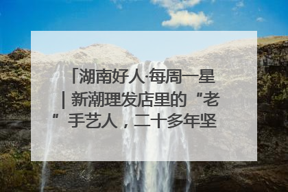 湖南好人·每周一星｜新潮理发店里的“老”手艺人，二十多年坚持5元理发不涨价