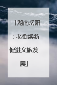 湖南岳阳：老街焕新促进文旅发展