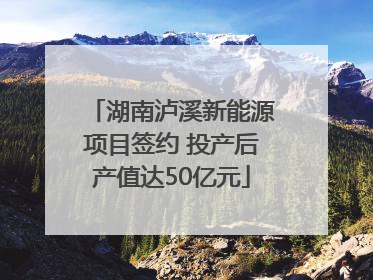 湖南泸溪新能源项目签约 投产后产值达50亿元