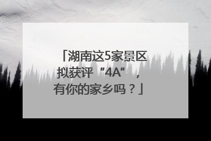 湖南这5家景区拟获评“4A”，有你的家乡吗？