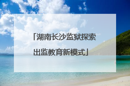 湖南长沙监狱探索出监教育新模式