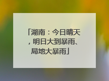 湖南：今日晴天，明日大到暴雨、局地大暴雨
