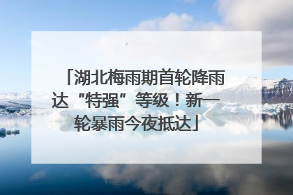 湖北梅雨期首轮降雨达“特强”等级！新一轮暴雨今夜抵达