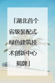 湖北首个省级装配式绿色建筑技术创新中心揭牌