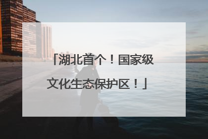 湖北首个！国家级文化生态保护区！