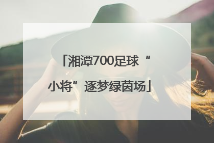 湘潭700足球“小将”逐梦绿茵场