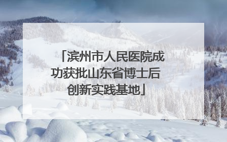 滨州市人民医院成功获批山东省博士后创新实践基地