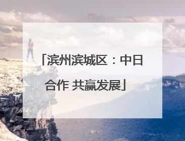 滨州滨城区：中日合作 共赢发展