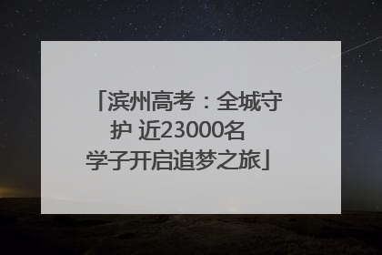 滨州高考：全城守护 近23000名学子开启追梦之旅