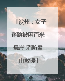 滨州：女子迷路被困百米悬崖 消防攀山救援