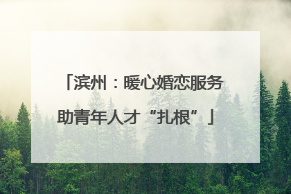 滨州：暖心婚恋服务助青年人才“扎根”