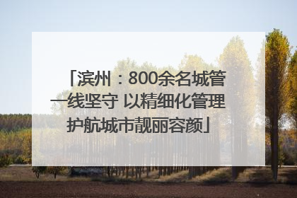 滨州：800余名城管一线坚守 以精细化管理护航城市靓丽容颜