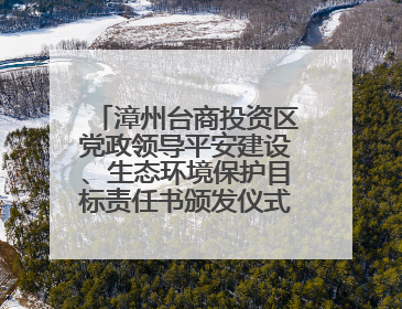 漳州台商投资区党政领导平安建设、生态环境保护目标责任书颁发仪式暨河湖长制林长制工作会议召开
