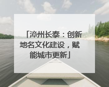 漳州长泰：创新地名文化建设，赋能城市更新
