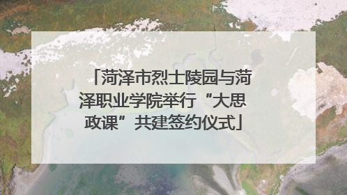 菏泽市烈士陵园与菏泽职业学院举行“大思政课”共建签约仪式