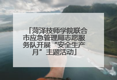 菏泽技师学院联合市应急管理局志愿服务队开展“安全生产月”主题活动