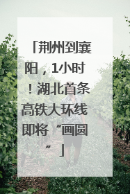 荆州到襄阳，1小时！湖北首条高铁大环线即将“画圆”