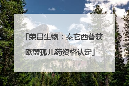 荣昌生物：泰它西普获欧盟孤儿药资格认定