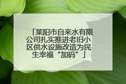 莱阳市自来水有限公司扎实推进老旧小区供水设施改造为民生幸福“加码”