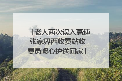 老人两次误入高速 张家界西收费站收费员暖心护送回家
