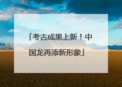 考古成果上新！中国龙再添新形象
