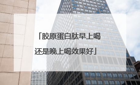 胶原蛋白肽早上喝还是晚上喝效果好