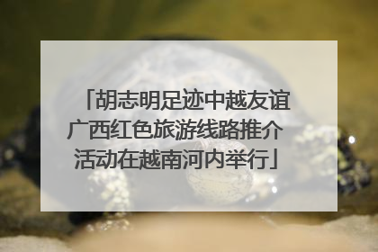 胡志明足迹中越友谊广西红色旅游线路推介活动在越南河内举行