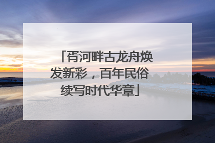 胥河畔古龙舟焕发新彩，百年民俗续写时代华章
