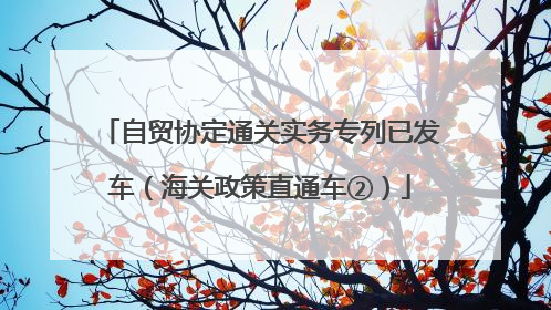 自贸协定通关实务专列已发车（海关政策直通车②）