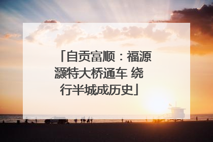 自贡富顺：福源灏特大桥通车 绕行半城成历史