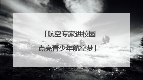 航空专家进校园 点亮青少年航空梦