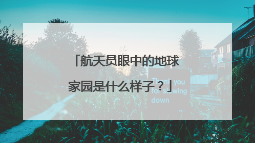 航天员眼中的地球家园是什么样子？