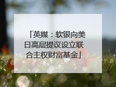 英媒：软银向美日高层提议设立联合主权财富基金