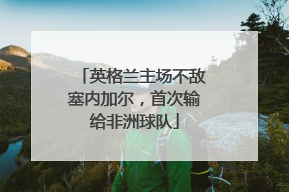 英格兰主场不敌塞内加尔，首次输给非洲球队