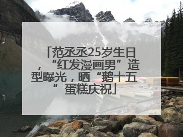 范丞丞25岁生日，“红发漫画男”造型曝光，晒“鹅十五”蛋糕庆祝