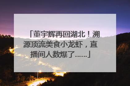 董宇辉再回湖北！溯源顶流美食小龙虾，直播间人数爆了……