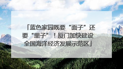 蓝色家园既要“面子”还要“里子”！厦门加快建设全国海洋经济发展示范区