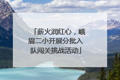 薪火润红心，峨眉二小开展分批入队闯关挑战活动