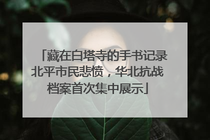藏在白塔寺的手书记录北平市民悲愤，华北抗战档案首次集中展示