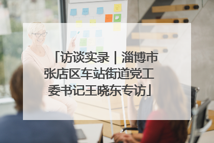 访谈实录｜淄博市张店区车站街道党工委书记王晓东专访