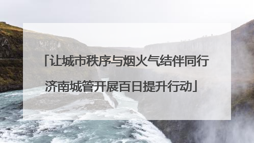 让城市秩序与烟火气结伴同行 济南城管开展百日提升行动